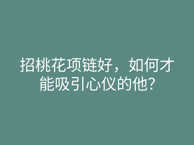 招桃花项链好,如何才能吸引心仪的他?