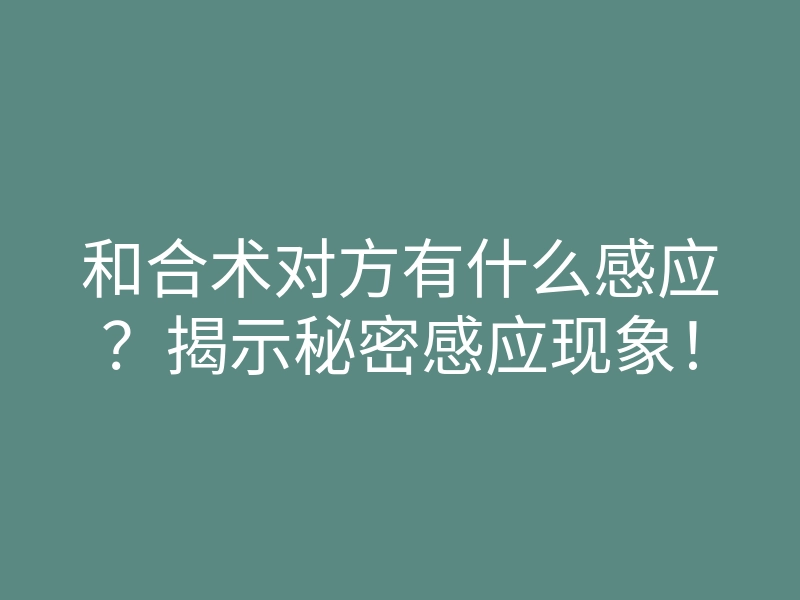 和合术对方有什么感应？揭示秘密感应现象！