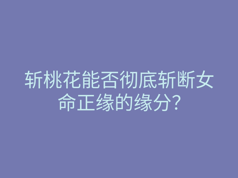 斩桃花能否彻底斩断女命正缘的缘分?