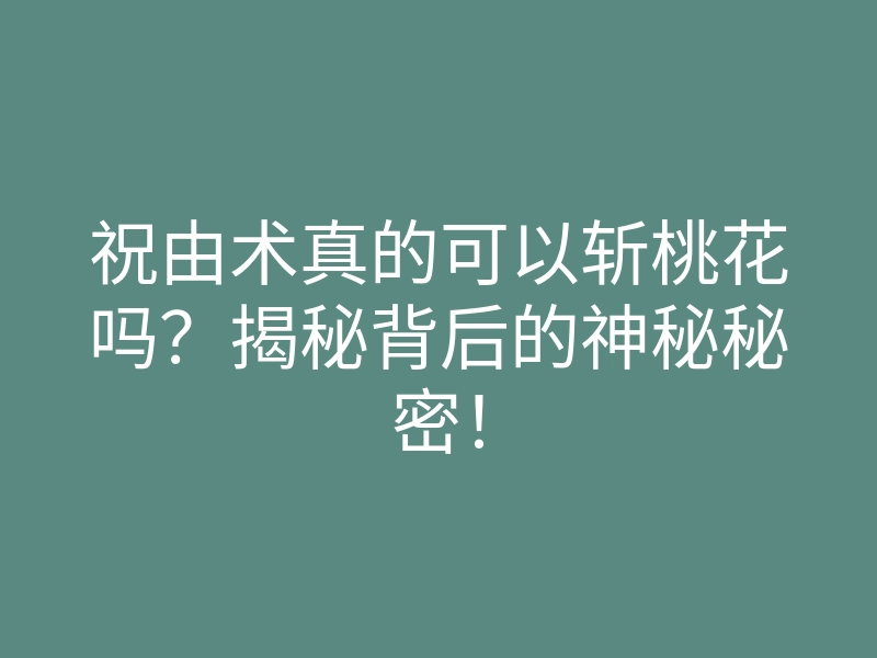 祝由术真的可以斩桃花吗?揭秘背后的神秘秘密!