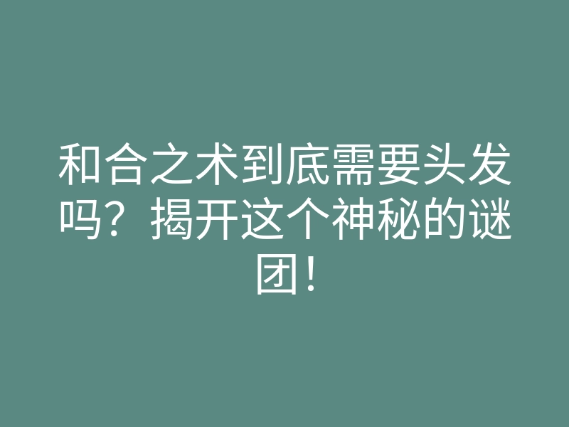 和合之术到底需要头发吗？揭开这个神秘的谜团！