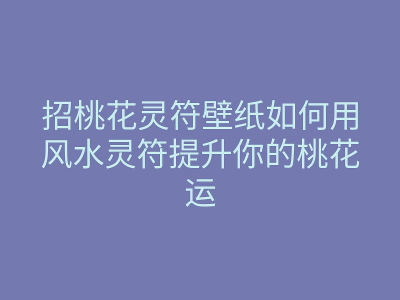 招桃花灵符壁纸如何用风水灵符提升你的桃花运