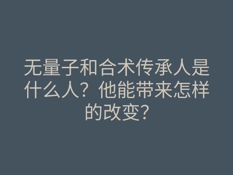 无量子和合术传承人是什么人?他能带来怎样的改变?