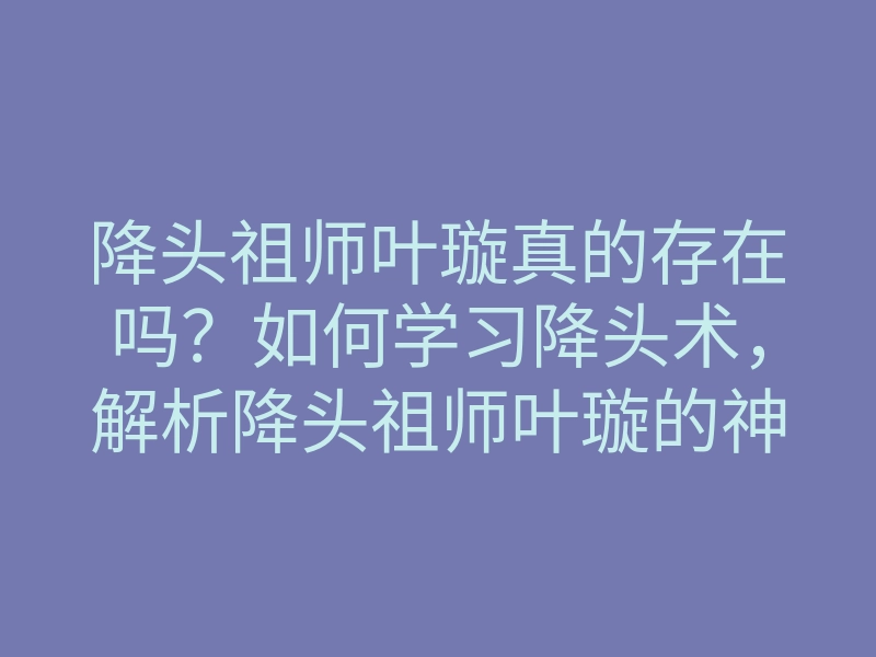 降头祖师叶璇真的存在吗?如何学习降头术,解析降头祖师叶璇的神秘传说