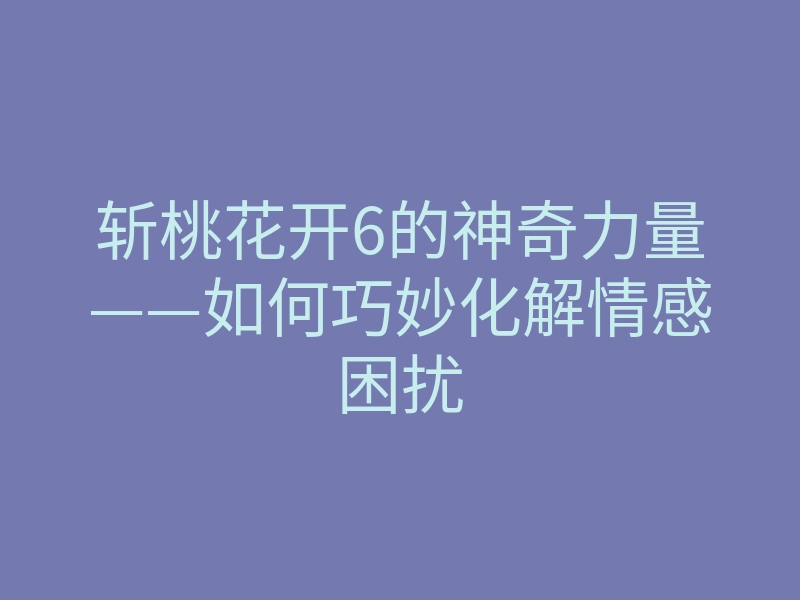 斩桃花开6的神奇力量——如何巧妙化解情感困扰