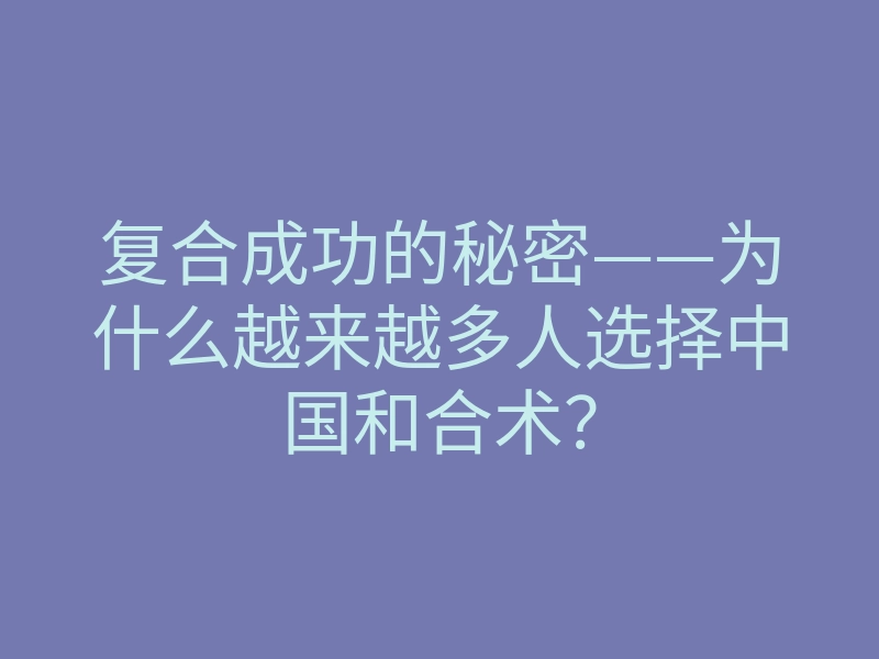 复合成功的秘密——为什么越来越多人选择中国和合术?