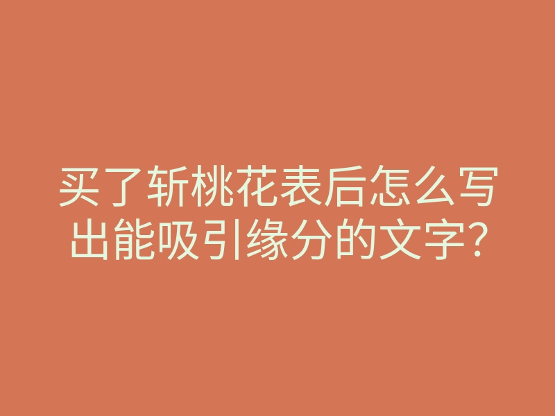 买了斩桃花表后怎么写出能吸引缘分的文字?