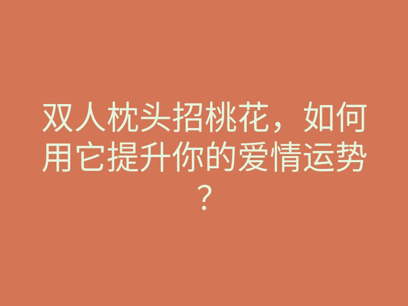 双人枕头招桃花，如何用它提升你的爱情运势？