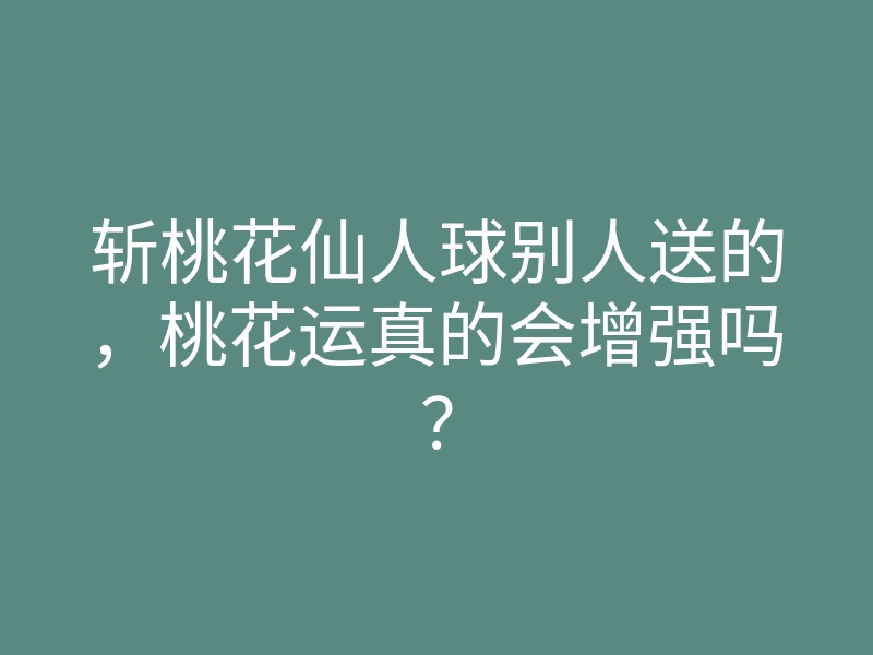 斩桃花仙人球别人送的，桃花运真的会增强吗？
