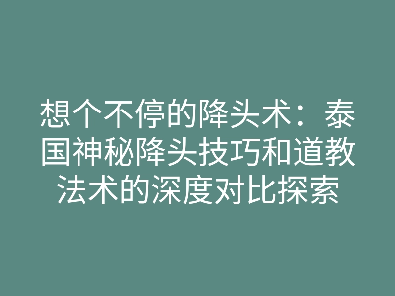 想个不停的降头术:泰国神秘降头技巧和道教法术的深度对比探索
