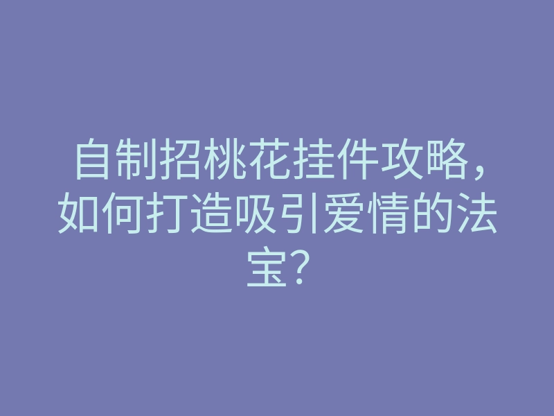 自制招桃花挂件攻略,如何打造吸引爱情的法宝?