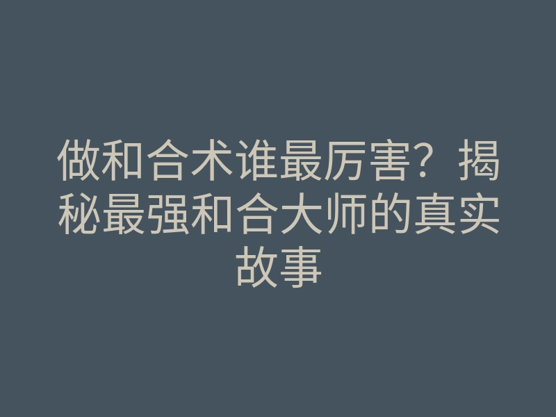 做和合术谁最厉害?揭秘最强和合大师的真实故事