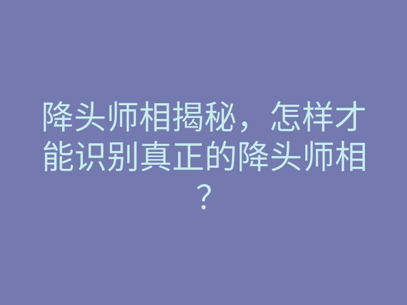 降头师相揭秘,怎样才能识别真正的降头师相?
