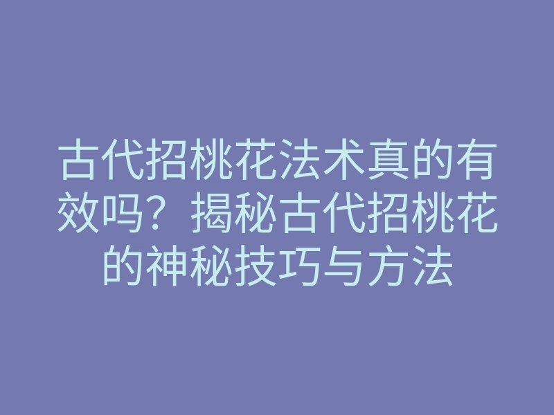 古代招桃花法术真的有效吗?揭秘古代招桃花的神秘技巧与方法