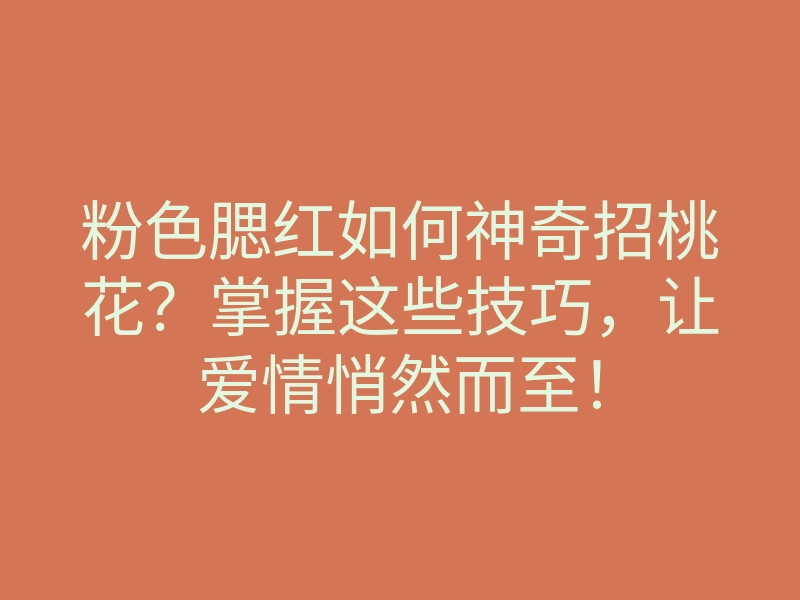 粉色腮红如何神奇招桃花？掌握这些技巧，让爱情悄然而至！