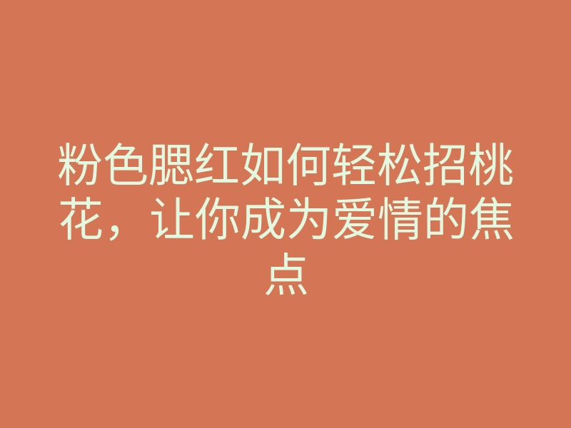 粉色腮红如何轻松招桃花,让你成为爱情的焦点