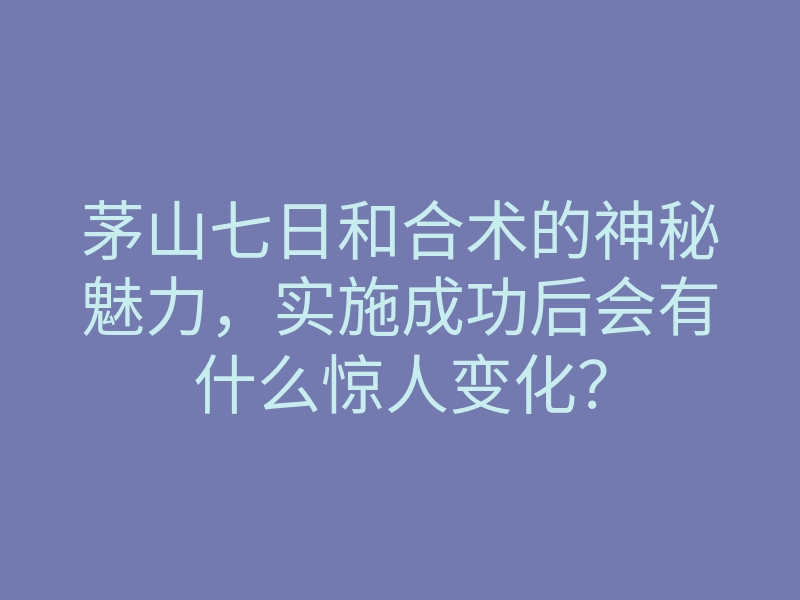 茅山七日和合术的神秘魅力,实施成功后会有什么惊人变化?