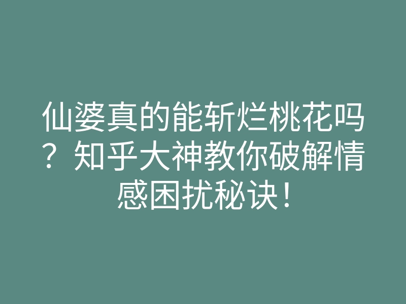 仙婆真的能斩烂桃花吗?知乎大神教你破解情感困扰秘诀!