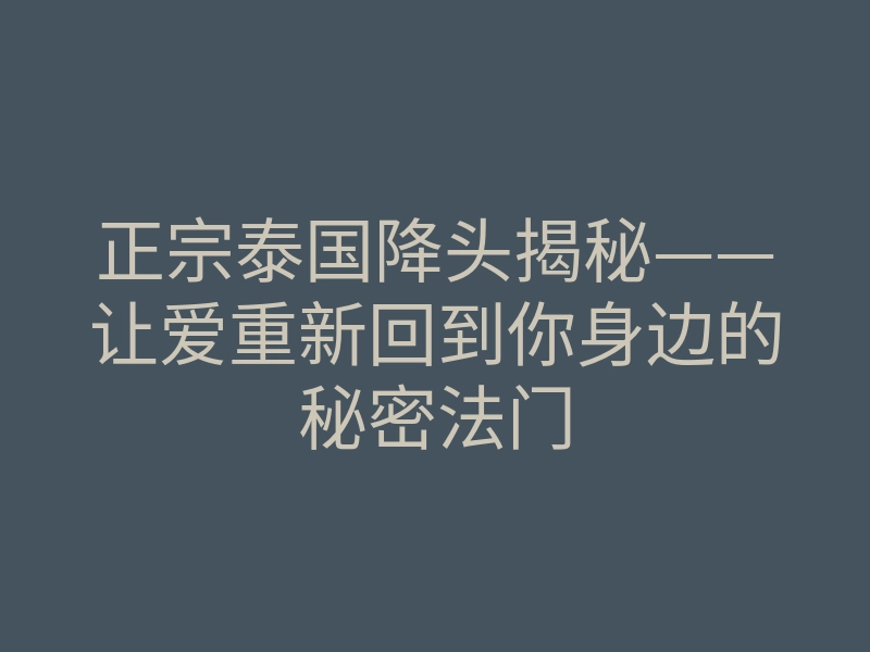 正宗泰国降头揭秘——让爱重新回到你身边的秘密法门