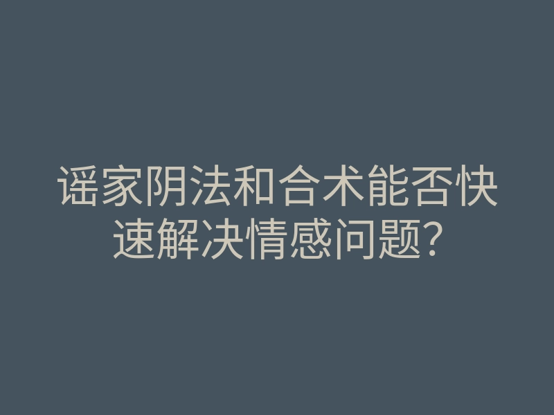 谣家阴法和合术能否快速解决情感问题?