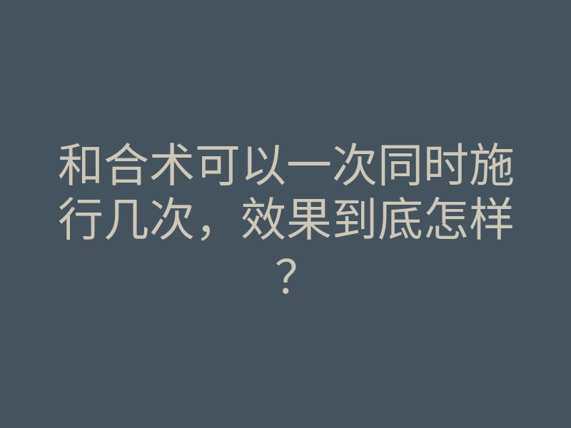 和合术可以一次同时施行几次,效果到底怎样?