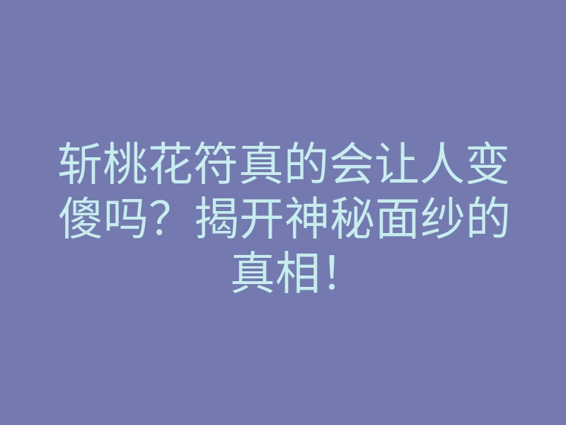 斩桃花符真的会让人变傻吗?揭开神秘面纱的真相!