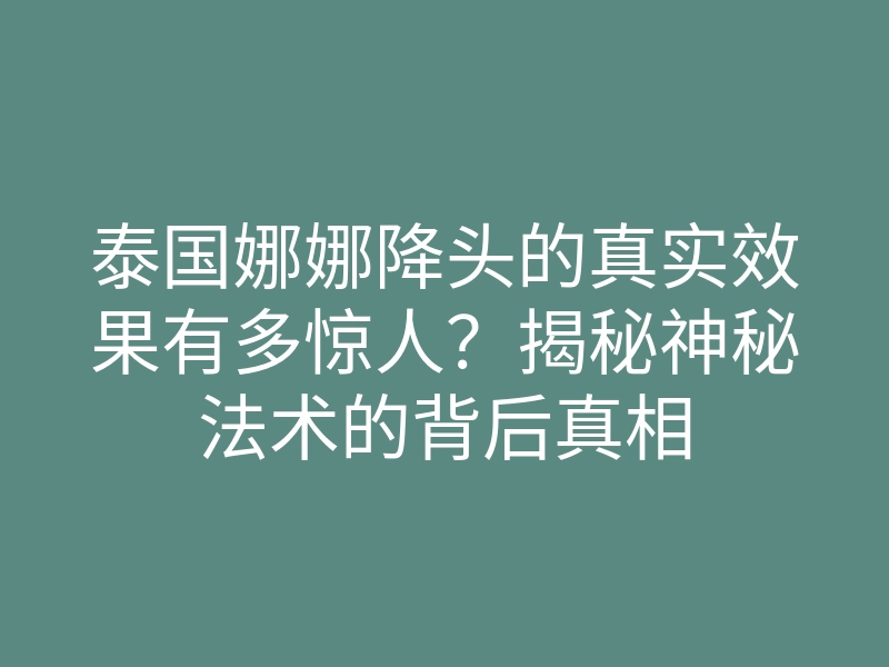 泰国娜娜降头的真实效果有多惊人?揭秘神秘法术的背后真相
