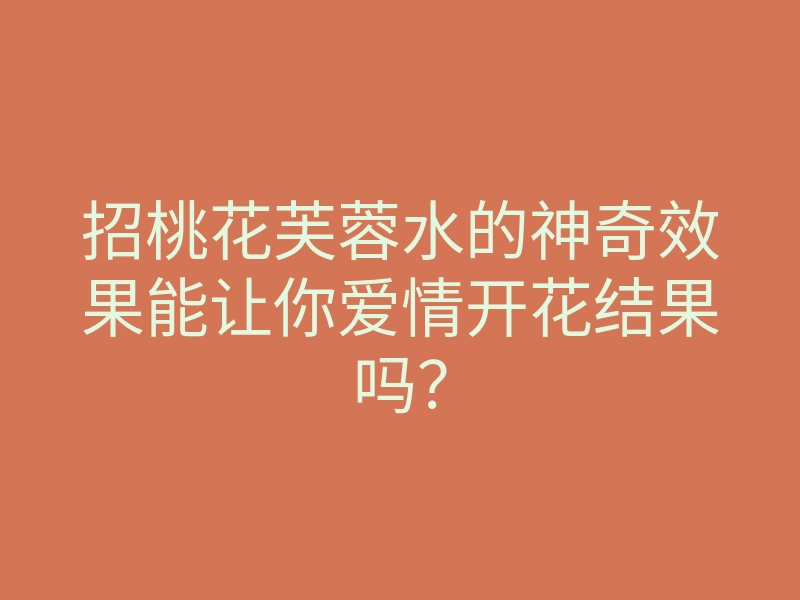 招桃花芙蓉水的神奇效果能让你爱情开花结果吗?
