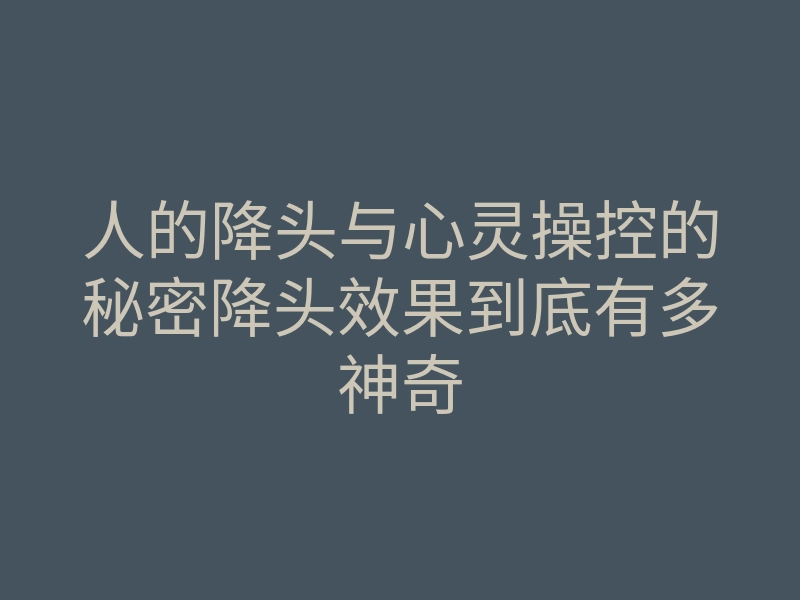 人的降头与心灵操控的秘密降头效果到底有多神奇