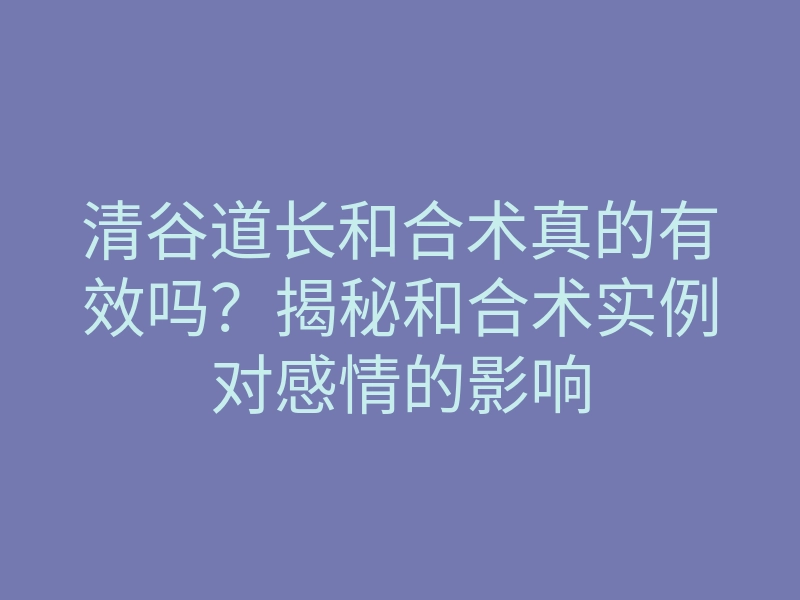 清谷道长和合术真的有效吗?揭秘和合术实例对感情的影响