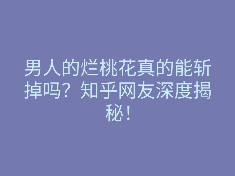 男人的烂桃花真的能斩掉吗？知乎网友深度揭秘！