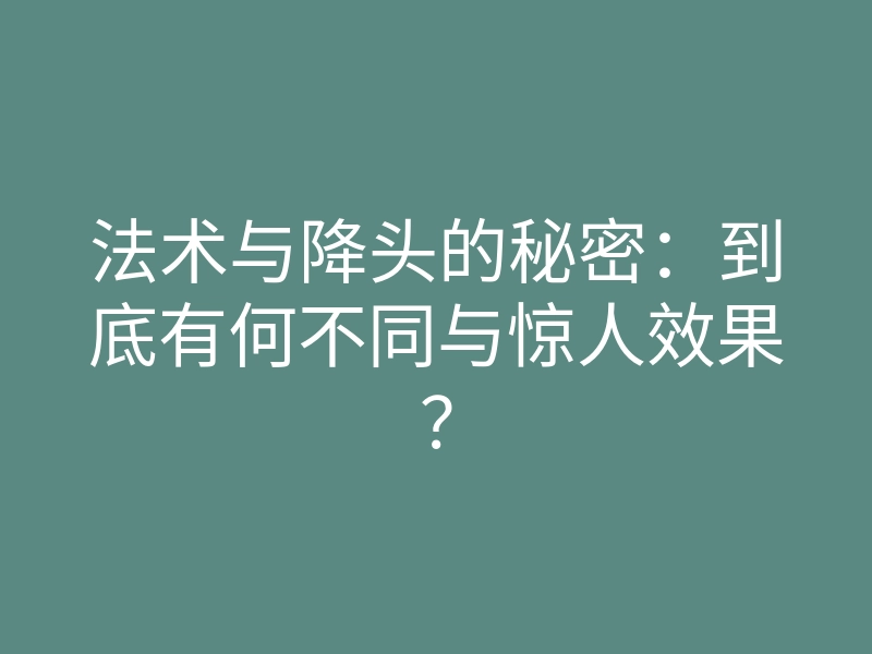 法术与降头的秘密：到底有何不同与惊人效果？