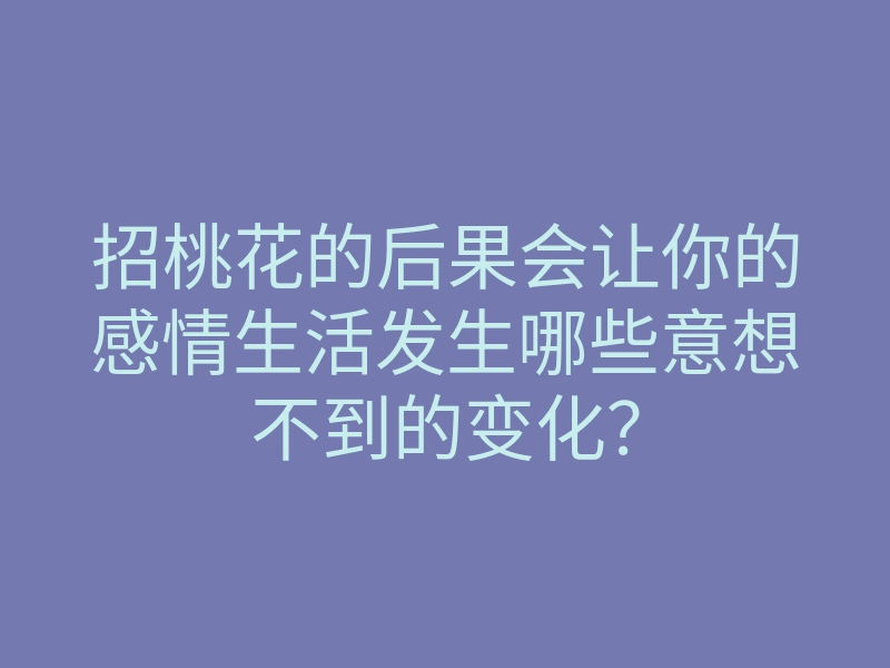 招桃花的后果会让你的感情生活发生哪些意想不到的变化？