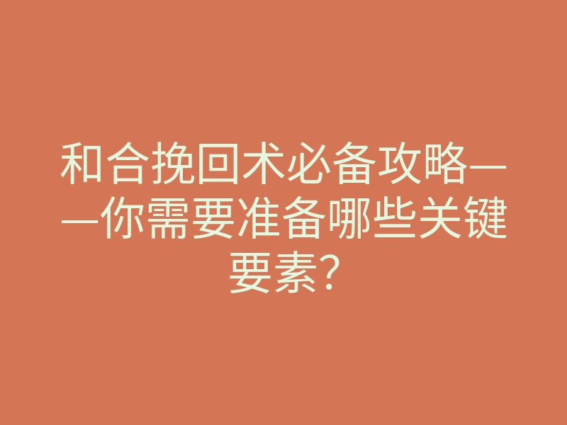 和合挽回术必备攻略——你需要准备哪些关键要素？