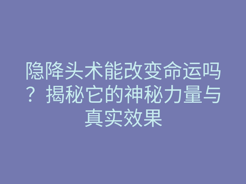 隐降头术能改变命运吗?揭秘它的神秘力量与真实效果