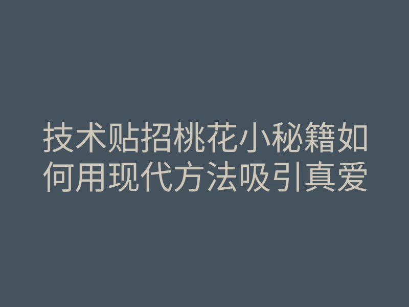 技术贴招桃花小秘籍如何用现代方法吸引真爱