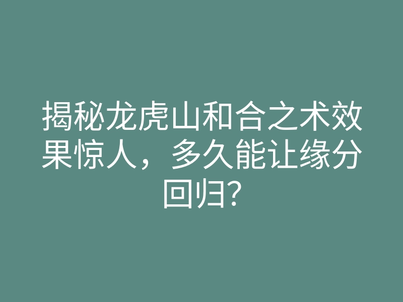 揭秘龙虎山和合之术效果惊人,多久能让缘分回归?