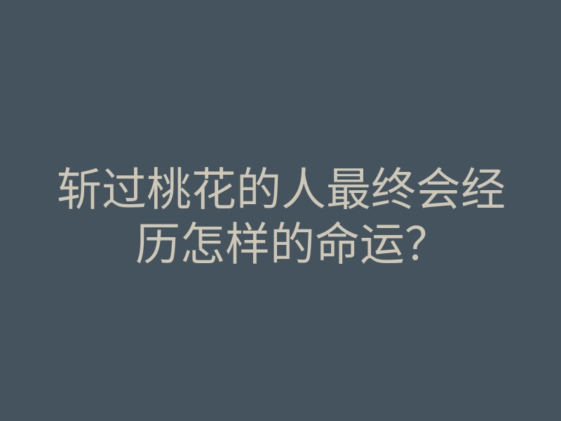 斩过桃花的人最终会经历怎样的命运?