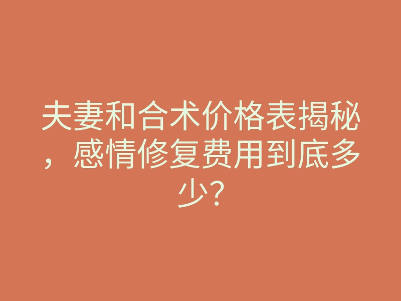 夫妻和合术价格表揭秘,感情修复费用到底多少?