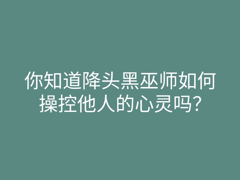 你知道降头黑巫师如何操控他人的心灵吗?