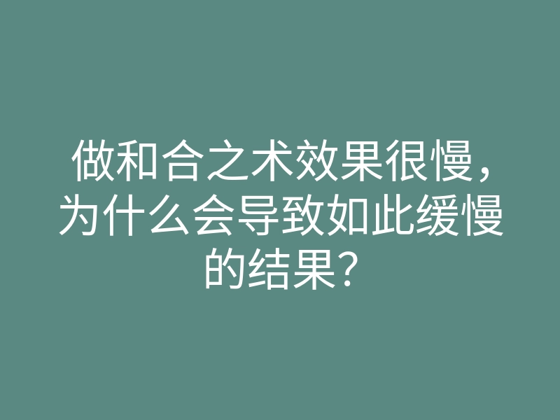 做和合之术效果很慢，为什么会导致如此缓慢的结果？