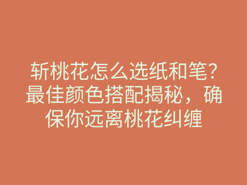 斩桃花怎么选纸和笔?最佳颜色搭配揭秘,确保你远离桃花纠缠