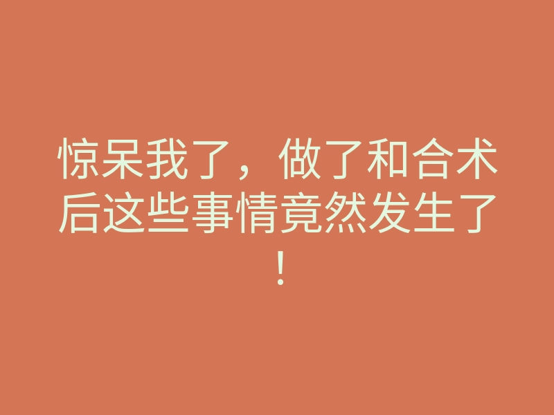 惊呆我了,做了和合术后这些事情竟然发生了!