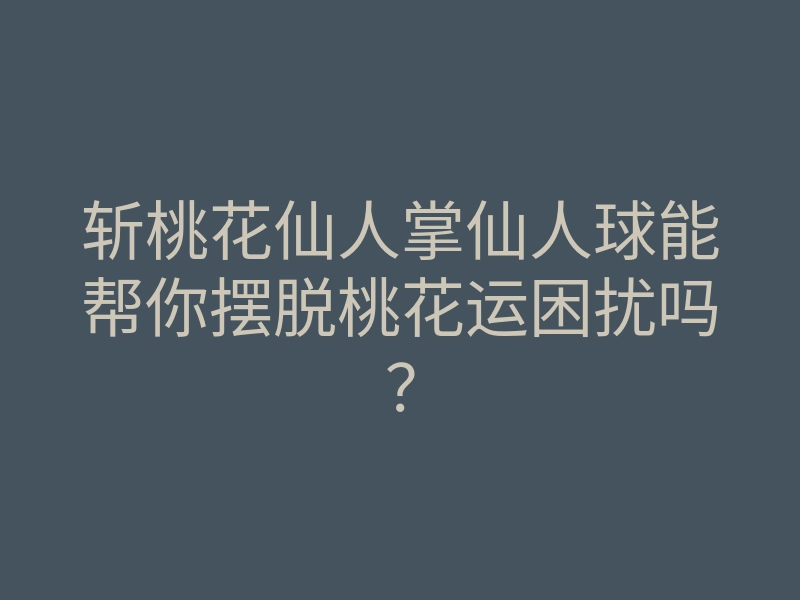 斩桃花仙人掌仙人球能帮你摆脱桃花运困扰吗?