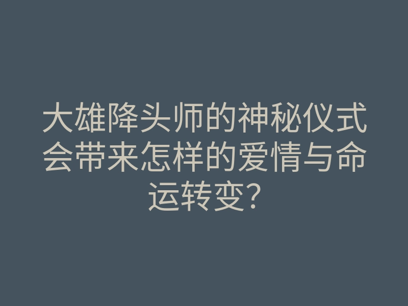 大雄降头师的神秘仪式会带来怎样的爱情与命运转变?