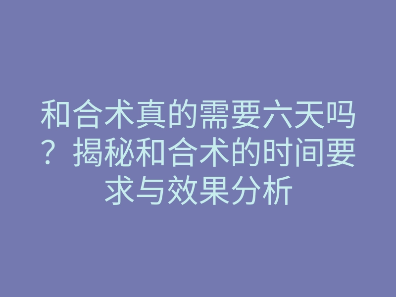 和合术真的需要六天吗?揭秘和合术的时间要求与效果分析