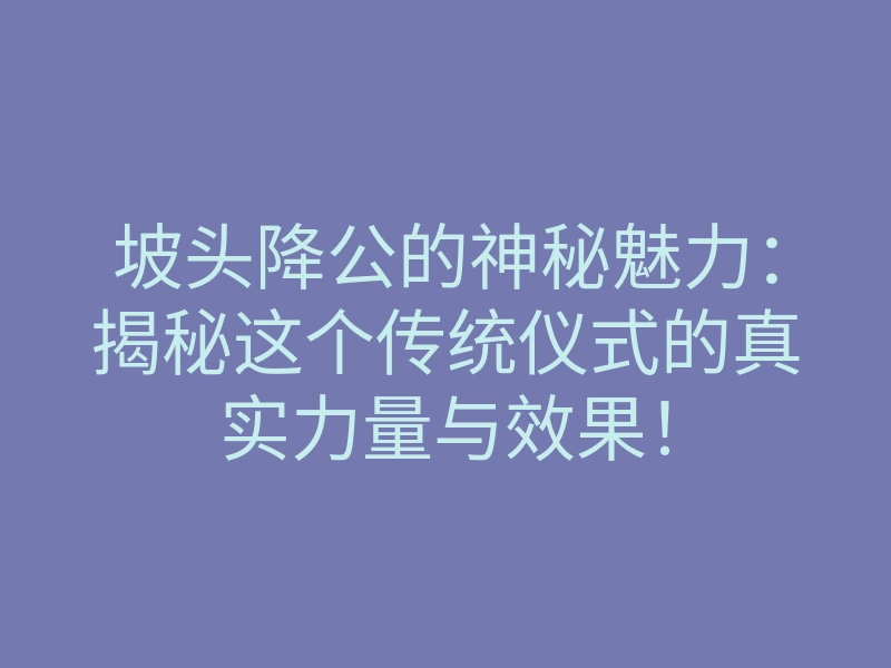 坡头降公的神秘魅力:揭秘这个传统仪式的真实力量与效果!