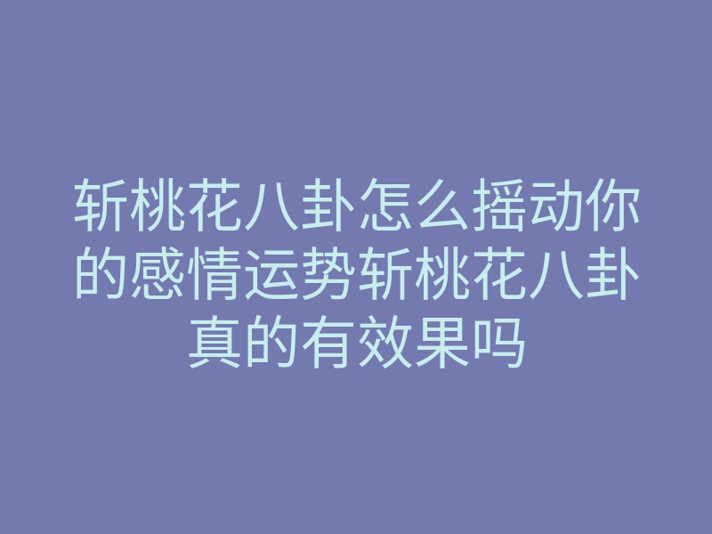 斩桃花八卦怎么摇动你的感情运势斩桃花八卦真的有效果吗