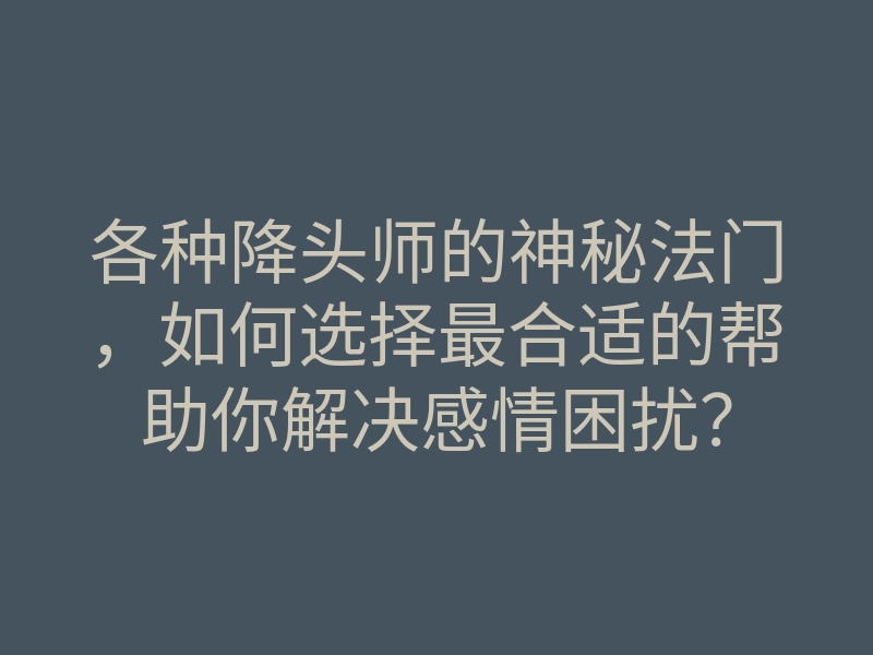 各种降头师的神秘法门,如何选择最合适的帮助你解决感情困扰?