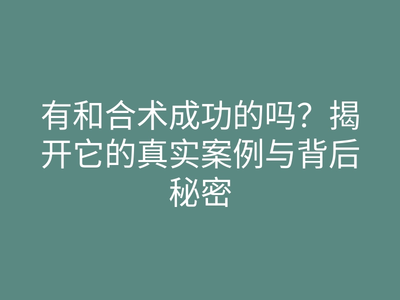 有和合术成功的吗？揭开它的真实案例与背后秘密